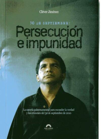 Persecucion e Impunidad La caceria gubernamental para esconder la verdad y los crimenes del 30 Septiembre 2010 Clever Jimenez